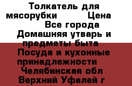 Толкатель для мясорубки BRAUN › Цена ­ 600 - Все города Домашняя утварь и предметы быта » Посуда и кухонные принадлежности   . Челябинская обл.,Верхний Уфалей г.